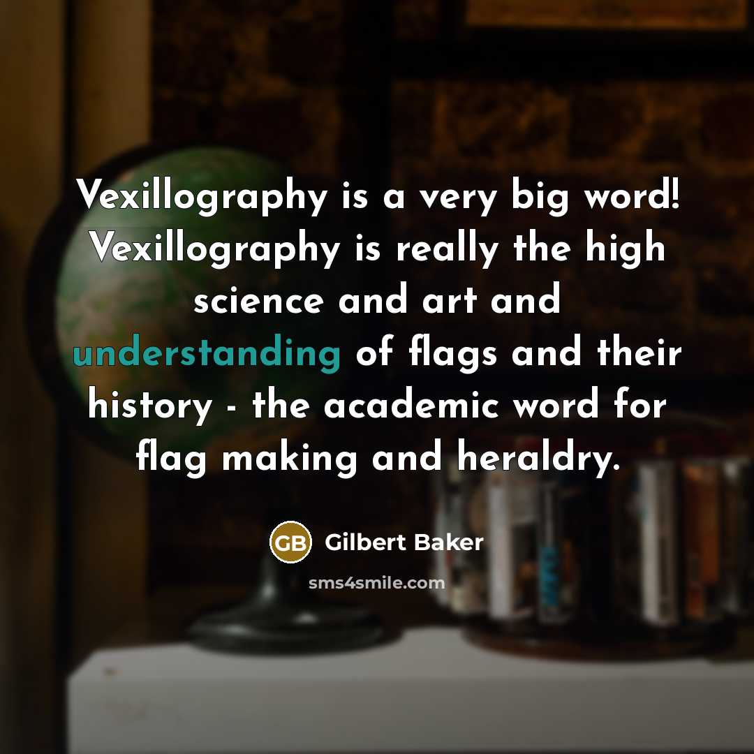 “Vexillography is a very big word! Vexillography is really the high science and art and understanding of flags and their history - the academic word for flag making and heraldry.” quote by Gilbert Baker