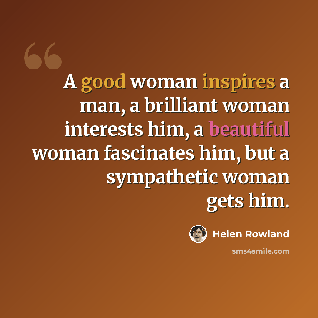 “A good woman inspires a man, a brilliant woman interests him, a beautiful woman fascinates him, but a sympathetic woman gets him.” quote by Helen Rowland