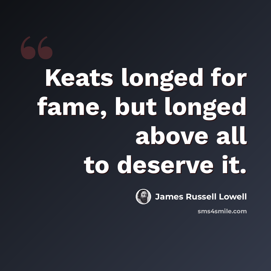 “Keats longed for fame, but longed above all to deserve it.” quote by James Russell Lowell