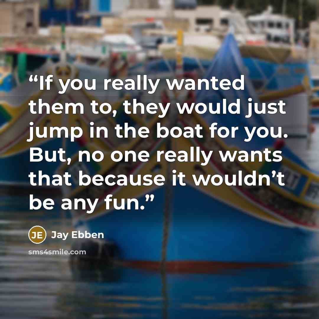 “If you really wanted them to, they would just jump in the boat for you. But, no one really wants that because it wouldn’t be any fun.” quote by Jay Ebben