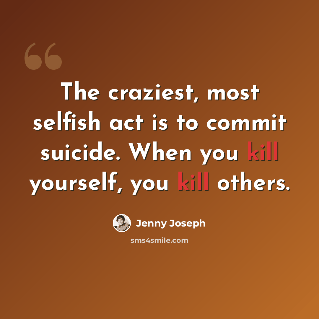 “The craziest, most selfish act is to commit suicide. When you kill yourself, you kill others.” quote by Jenny Joseph