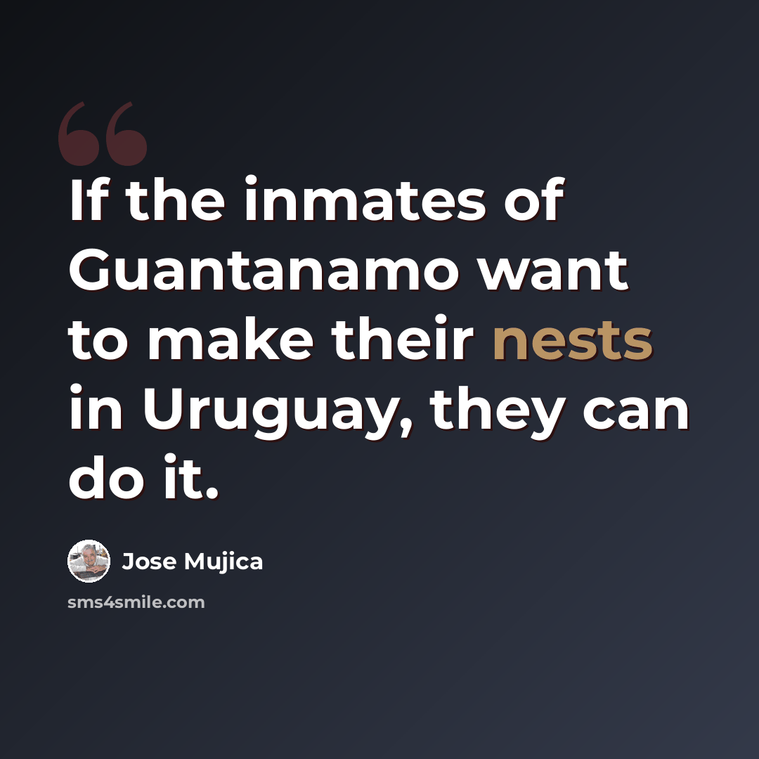 “If the inmates of Guantanamo want to make their nests in Uruguay, they can do it.” quote by Jose Mujica