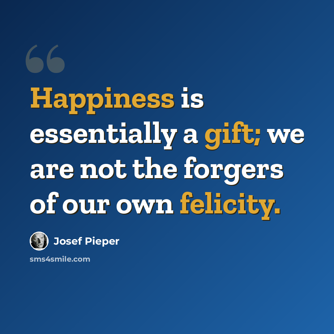 “Happiness is essentially a gift; we are not the forgers of our own felicity.” quote by Josef Pieper