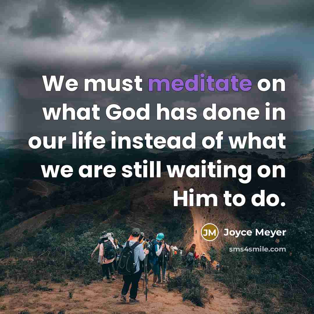 “We must meditate on what God has done in our life instead of what we are still waiting on Him to do.” quote by Joyce Meyer