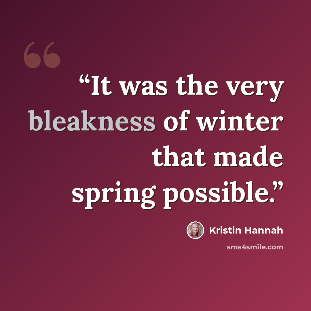 “It was the very bleakness of winter that made spring possible.” quote by Kristin Hannah