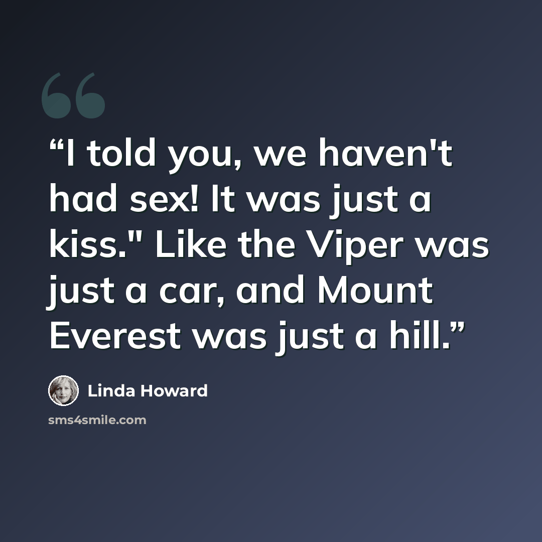 “I told you, we haven't had sex! It was just a kiss." Like the Viper was just a car, and Mount Everest was just a hill.” quote by Linda Howard
