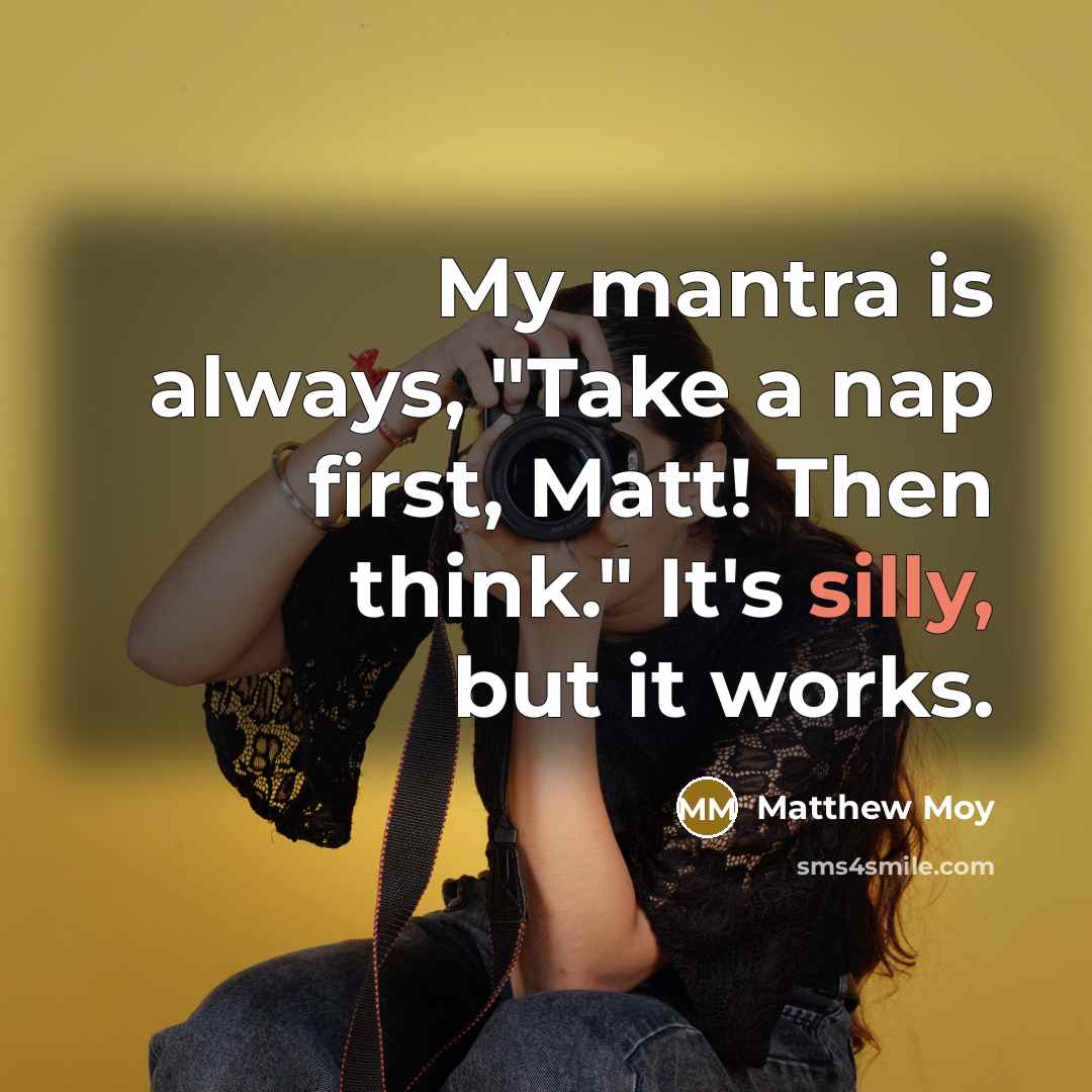 “My mantra is always, "Take a nap first, Matt! Then think." It's silly, but it works.” quote by Matthew Moy