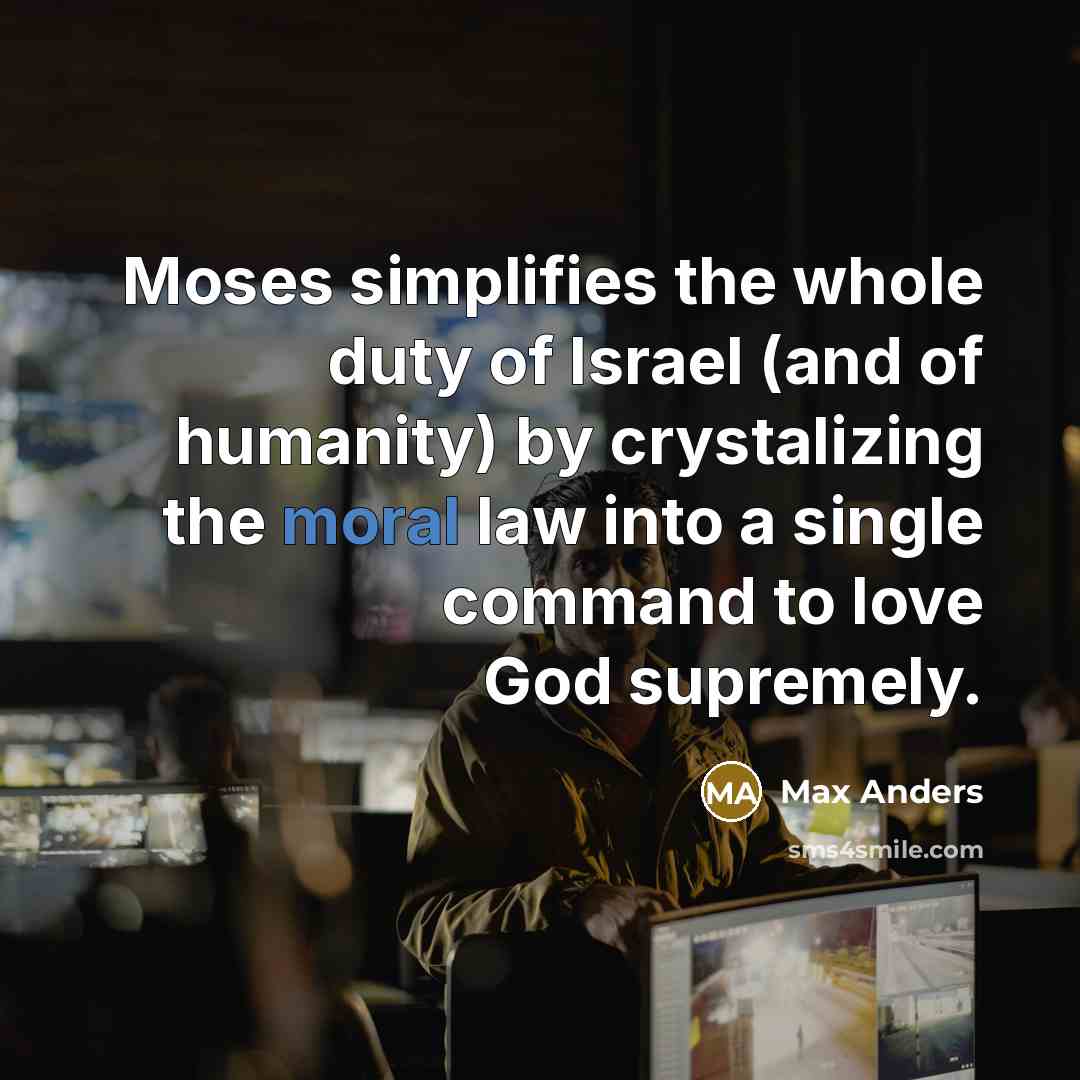 “Moses simplifies the whole duty of Israel (and of humanity) by crystalizing the moral law into a single command to love God supremely.” quote by Max Anders