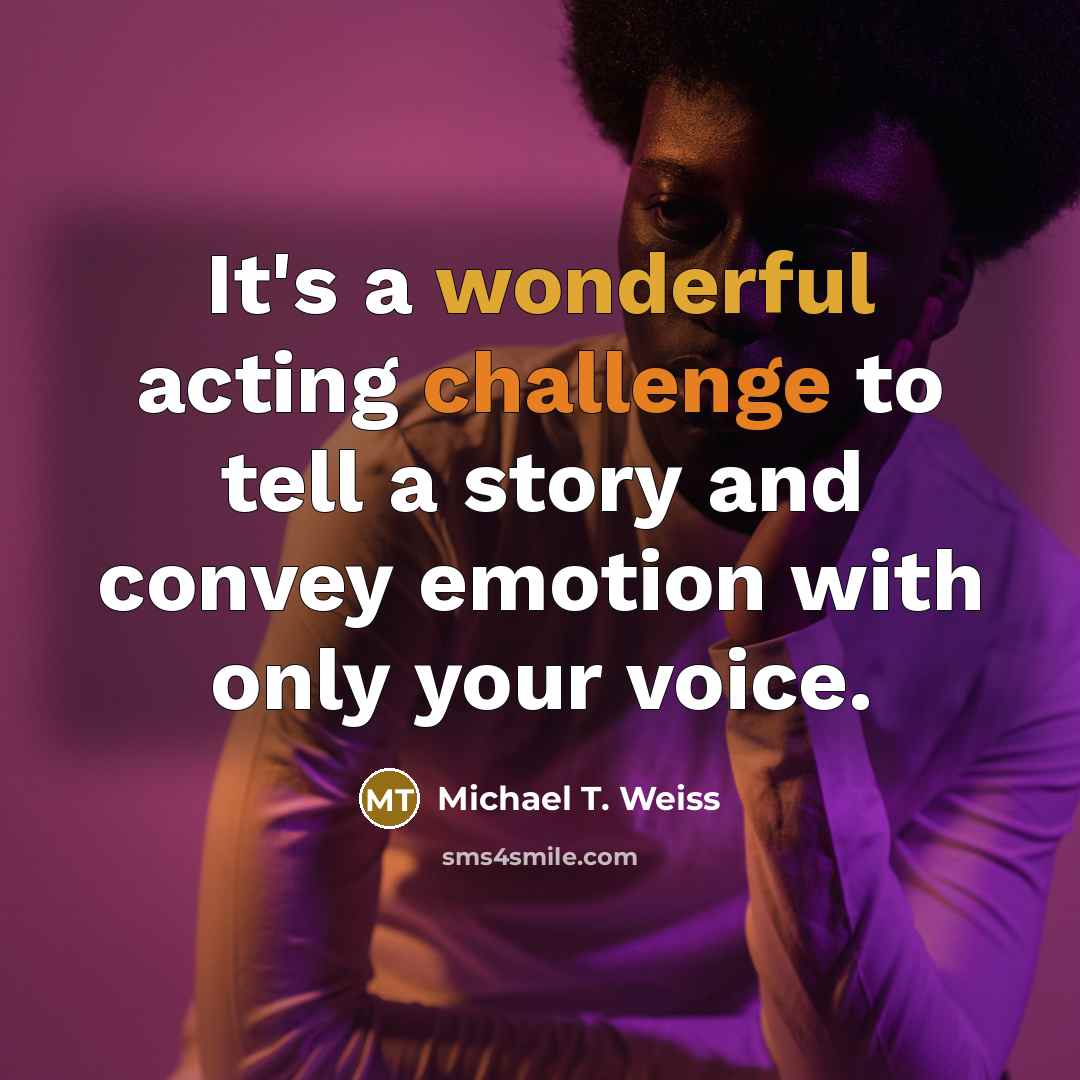 “It's a wonderful acting challenge to tell a story and convey emotion with only your voice.” quote by Michael T. Weiss