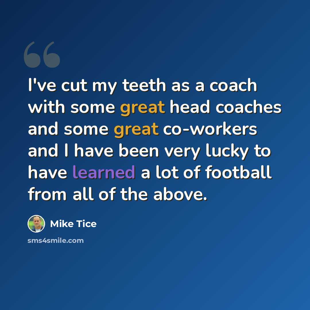 “I've cut my teeth as a coach with some great head coaches and some great co-workers and I have been very lucky to have learned a lot of football from all of the above.” quote by Mike Tice