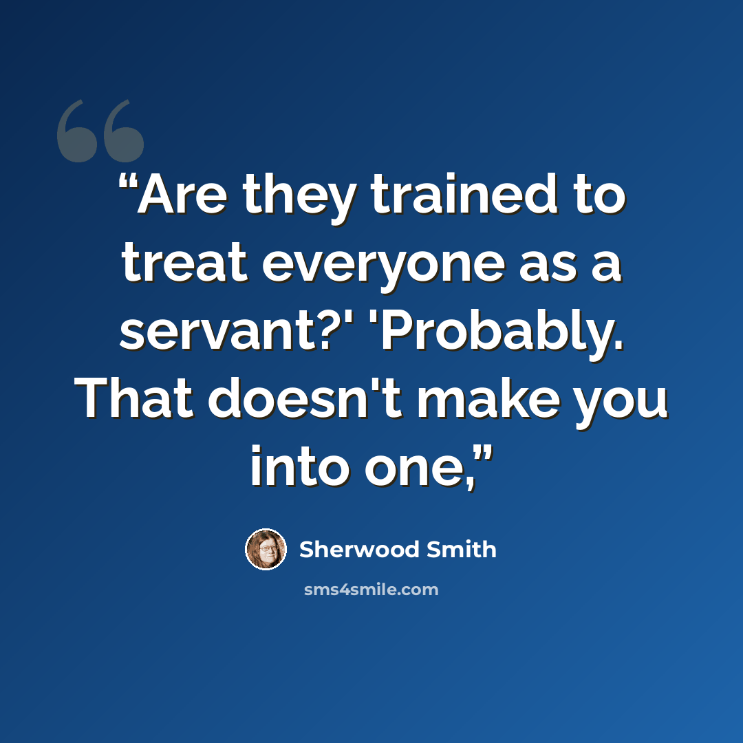 “Are they trained to treat everyone as a servant?' 'Probably. That doesn't make you into one,” quote by Sherwood Smith