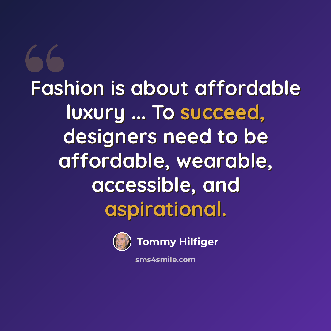 “Fashion is about affordable luxury ... To succeed, designers need to be affordable, wearable, accessible, and aspirational.” quote by Tommy Hilfiger