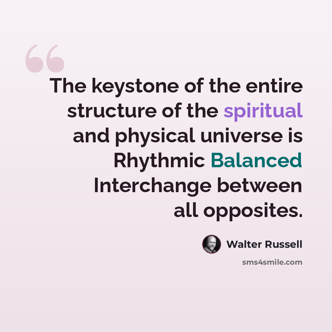 “The keystone of the entire structure of the spiritual and physical universe is Rhythmic Balanced Interchange between all opposites.” quote by Walter Russell