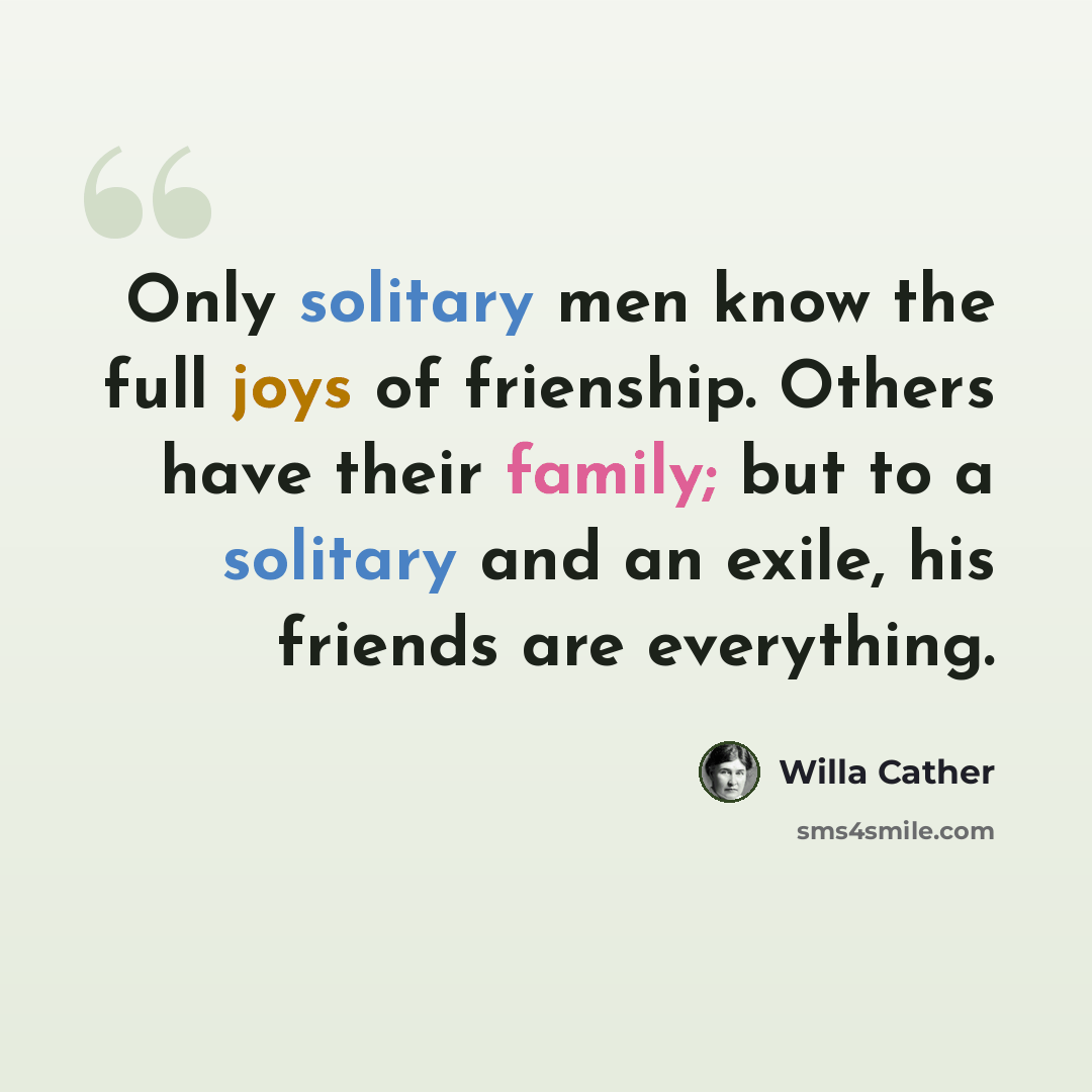 “Only solitary men know the full joys of frienship. Others have their family; but to a solitary and an exile, his friends are everything.” quote by Willa Cather