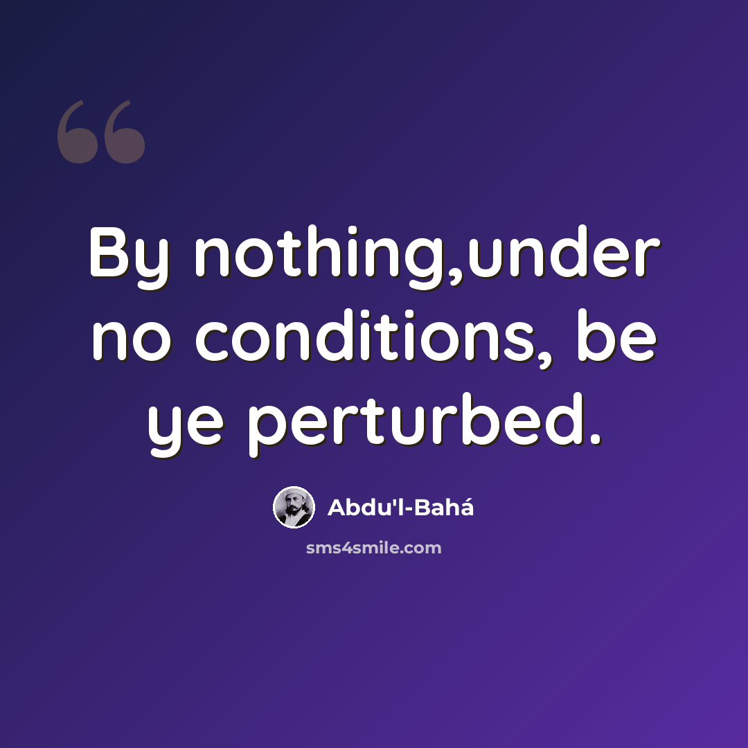 “By nothing,under no conditions, be ye perturbed.” quote by Abdu'l-Bahá