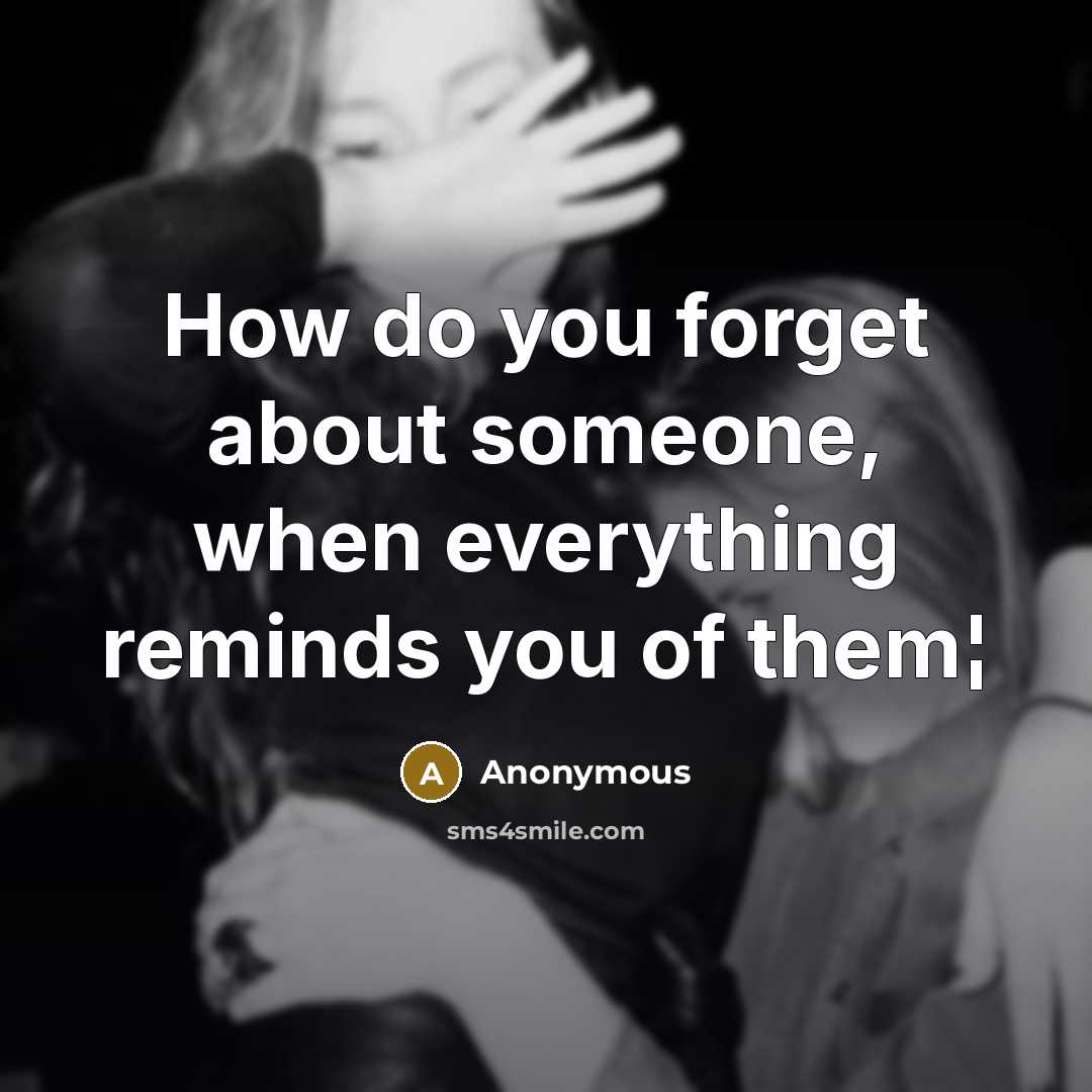 “How do you forget about someone, when everything reminds you of them¦” quote by Anonymous