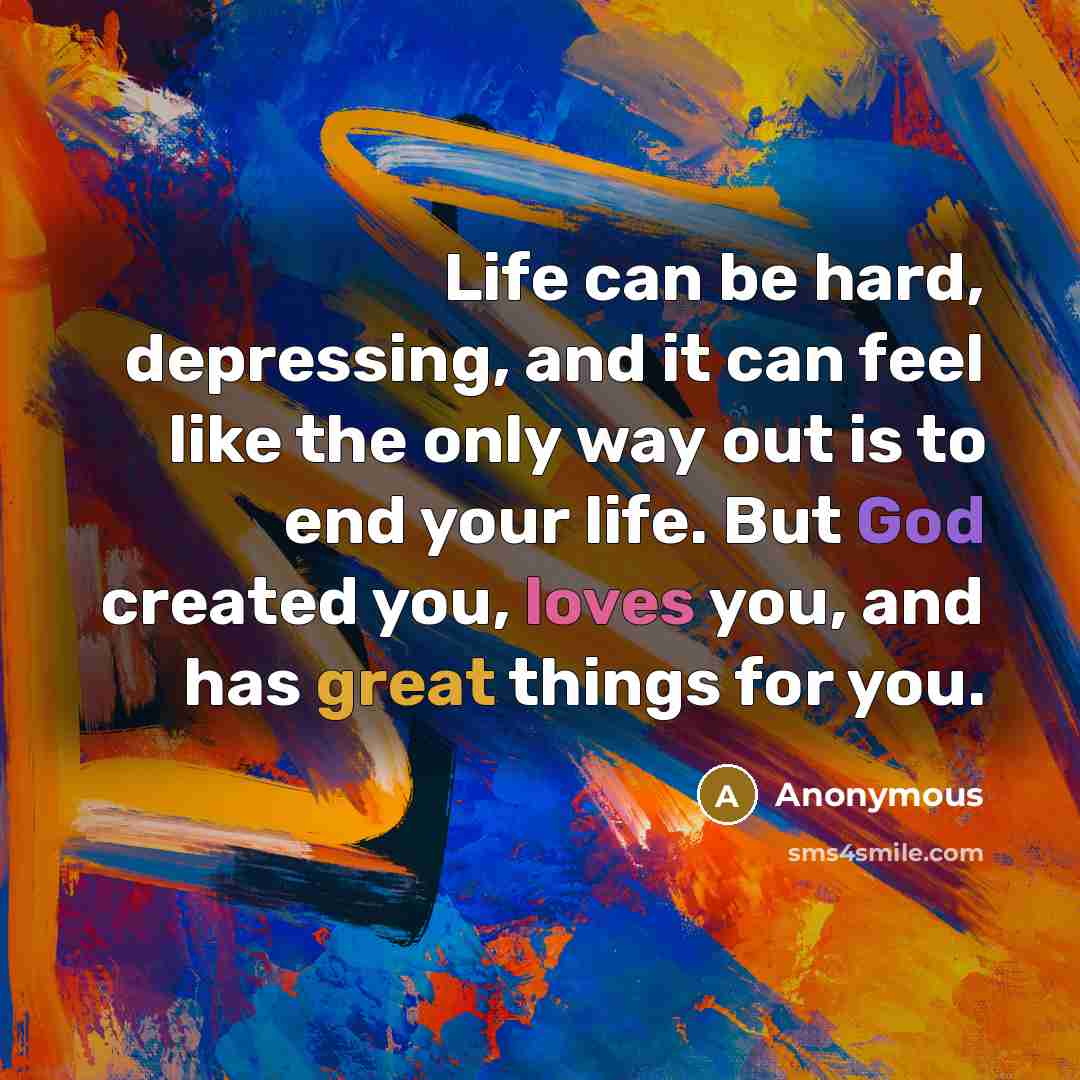 “Life can be hard, depressing, and it can feel like the only way out is to end your life. But God created you, loves you, and has great things for you.” quote by Anonymous
