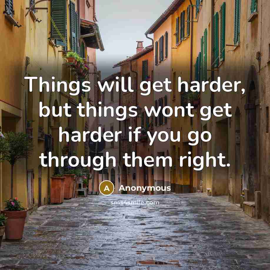 “Things will get harder, but things wont get harder if you go through them right.” quote by Anonymous