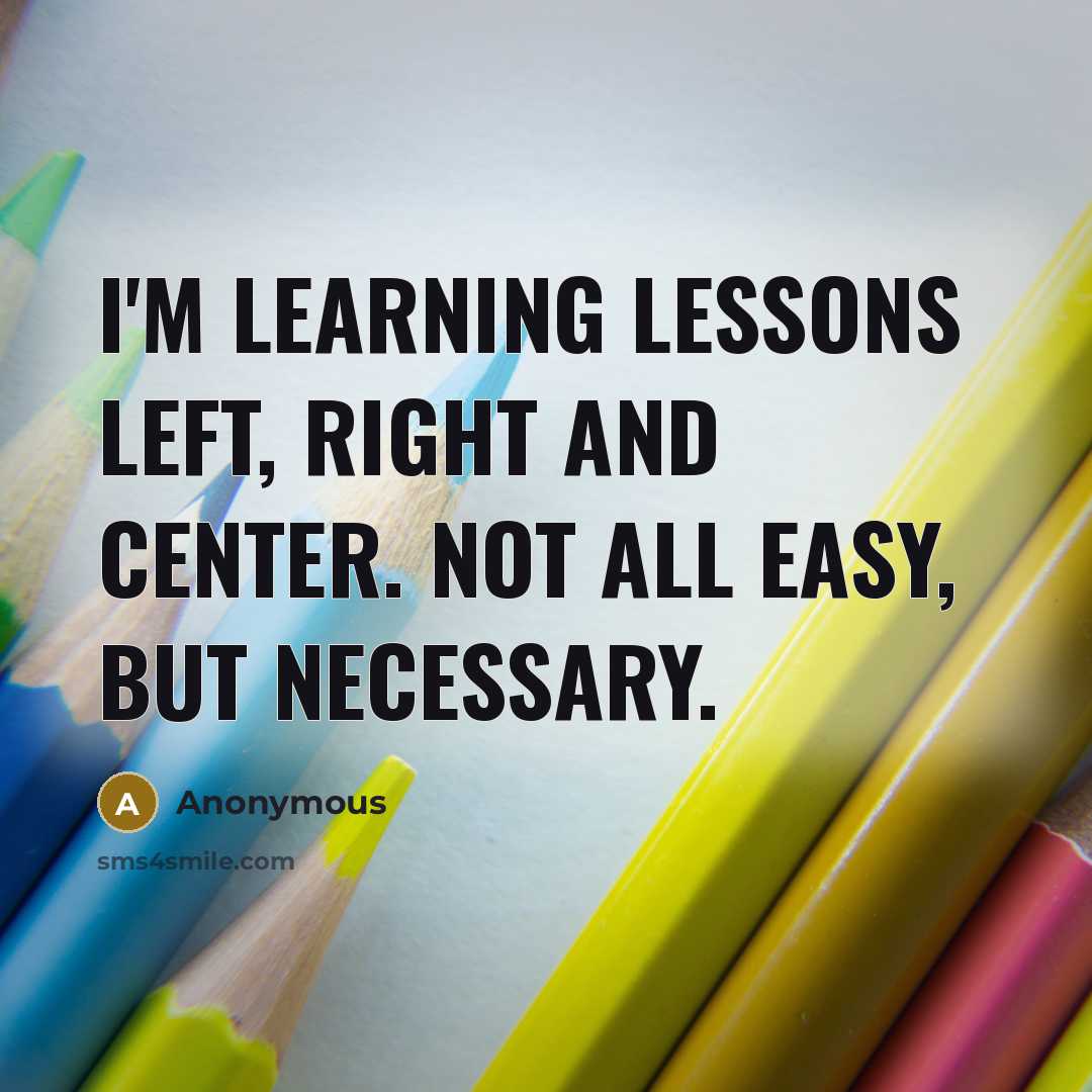 “I'm learning lessons left, right and center. Not all easy, but necessary.” quote by Anonymous