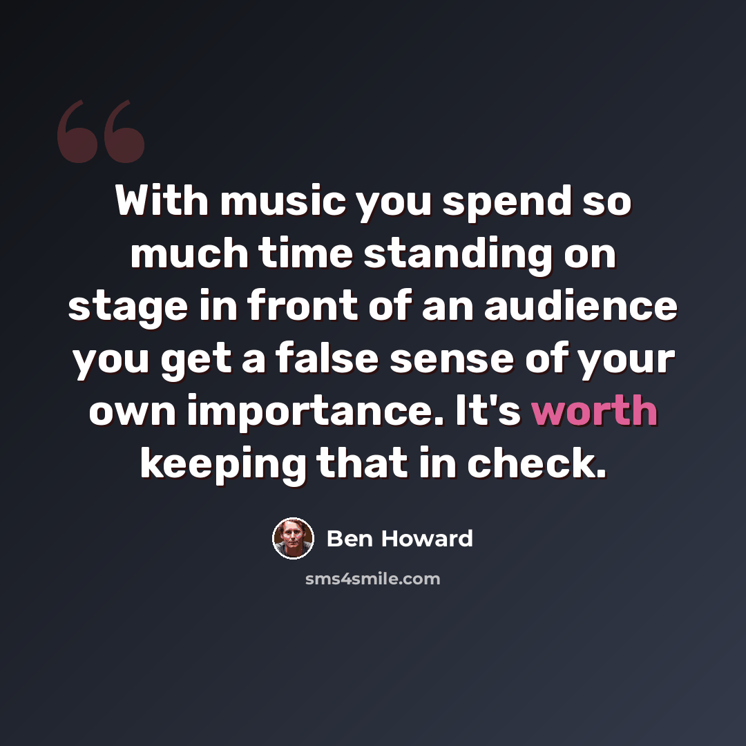 “With music you spend so much time standing on stage in front of an audience you get a false sense of your own importance. It's worth keeping that in check.” quote by Ben Howard