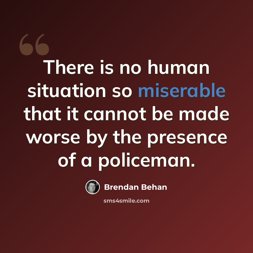 “There is no human situation so miserable that it cannot be made worse by the presence of a policeman.” quote by Brendan Behan