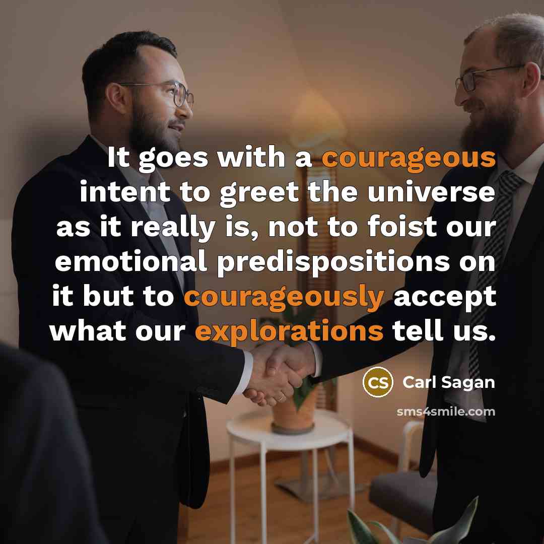 “It goes with a courageous intent to greet the universe as it really is, not to foist our emotional predispositions on it but to courageously accept what our explorations tell us.” quote by Carl Sagan