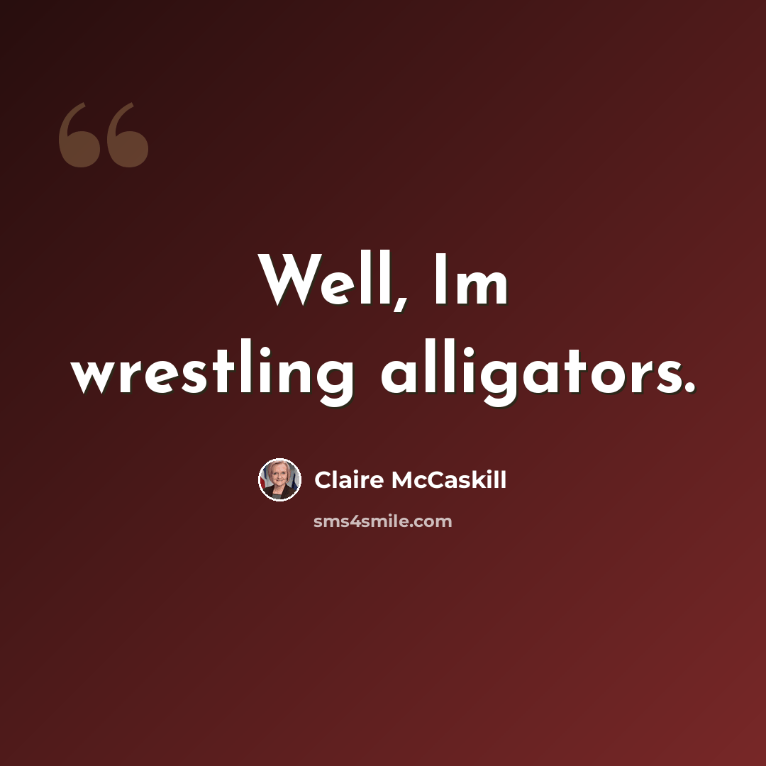 “Well, Im wrestling alligators.” quote by Claire McCaskill