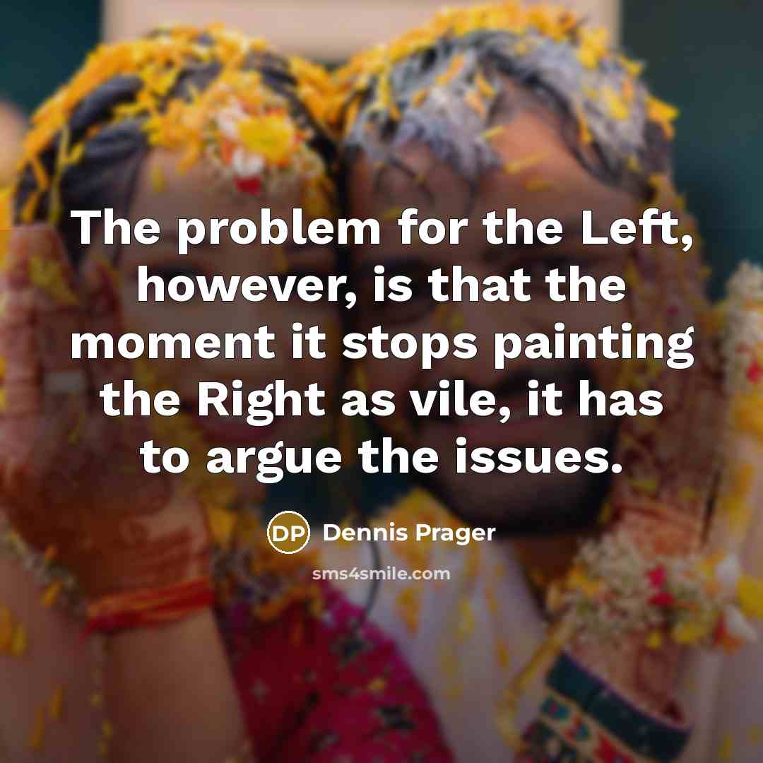 “The problem for the Left, however, is that the moment it stops painting the Right as vile, it has to argue the issues.” quote by Dennis Prager