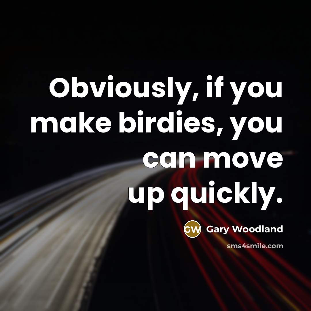 “Obviously, if you make birdies, you can move up quickly.” quote by Gary Woodland
