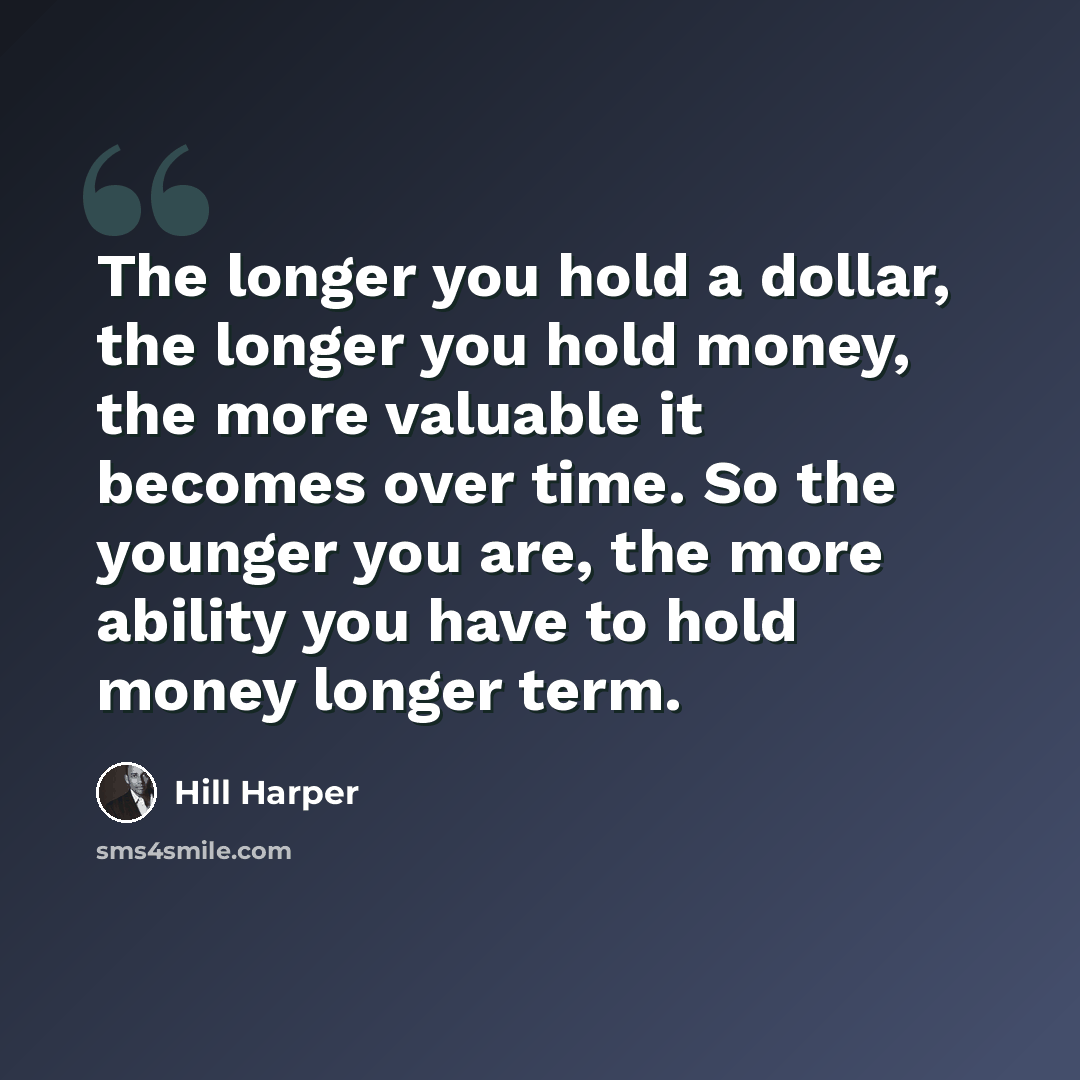 “The longer you hold a dollar, the longer you hold money, the more valuable it becomes over time. So the younger you are, the more ability you have to hold money longer term.” quote by Hill Harper