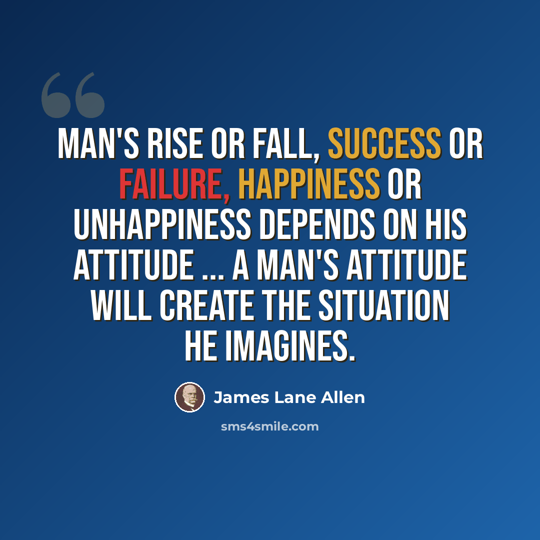 “Man's rise or fall, success or failure, happiness or unhappiness depends on his attitude ... a man's attitude will create the situation he imagines.” quote by James Lane Allen