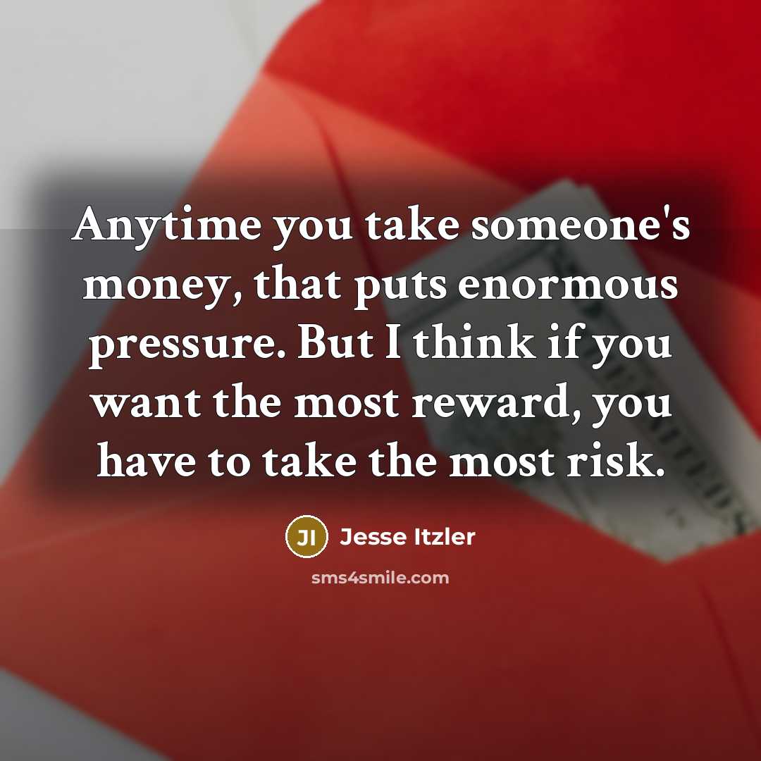 “Anytime you take someone's money, that puts enormous pressure. But I think if you want the most reward, you have to take the most risk.” quote by Jesse Itzler
