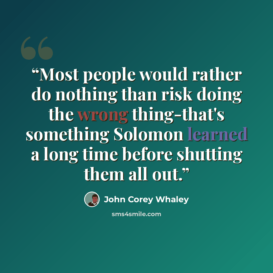 “Most people would rather do nothing than risk doing the wrong thing-that's something Solomon learned a long time before shutting them all out.” quote by John Corey Whaley