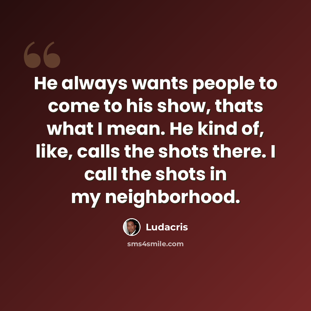 “He always wants people to come to his show, thats what I mean. He kind of, like, calls the shots there. I call the shots in my neighborhood.” quote by Ludacris