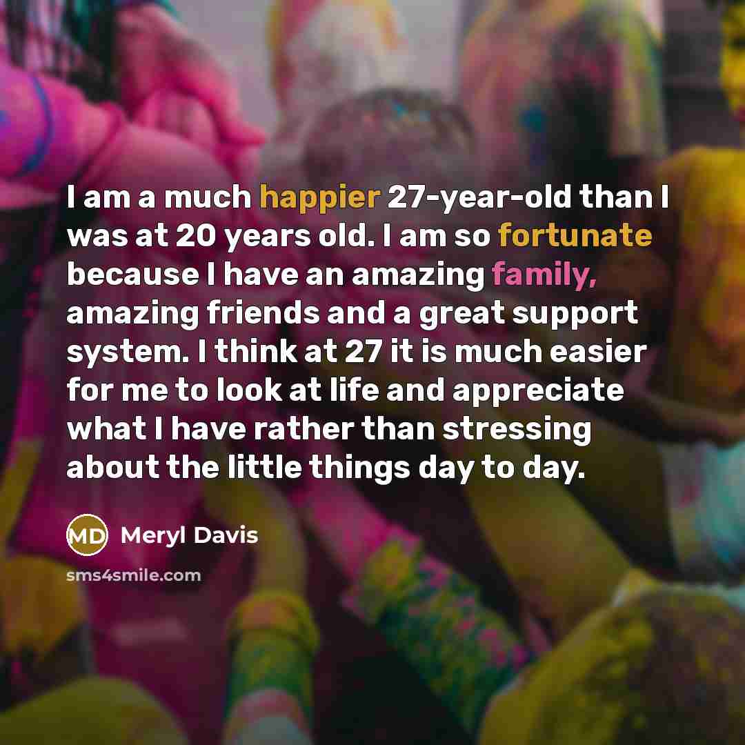 “I am a much happier 27-year-old than I was at 20 years old. I am so fortunate because I have an amazing family, amazing friends and a great support system. I think at 27 it is much easier for me to look at life and appreciate what I have rather than stressing about the little things day to day.” quote by Meryl Davis