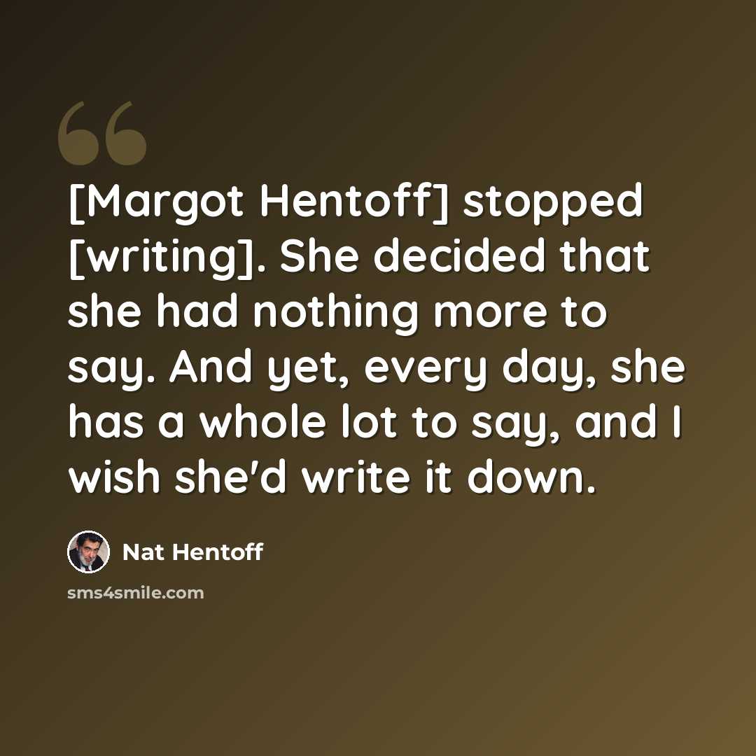 “[Margot Hentoff] stopped [writing]. She decided that she had nothing more to say. And yet, every day, she has a whole lot to say, and I wish she'd write it down.” quote by Nat Hentoff