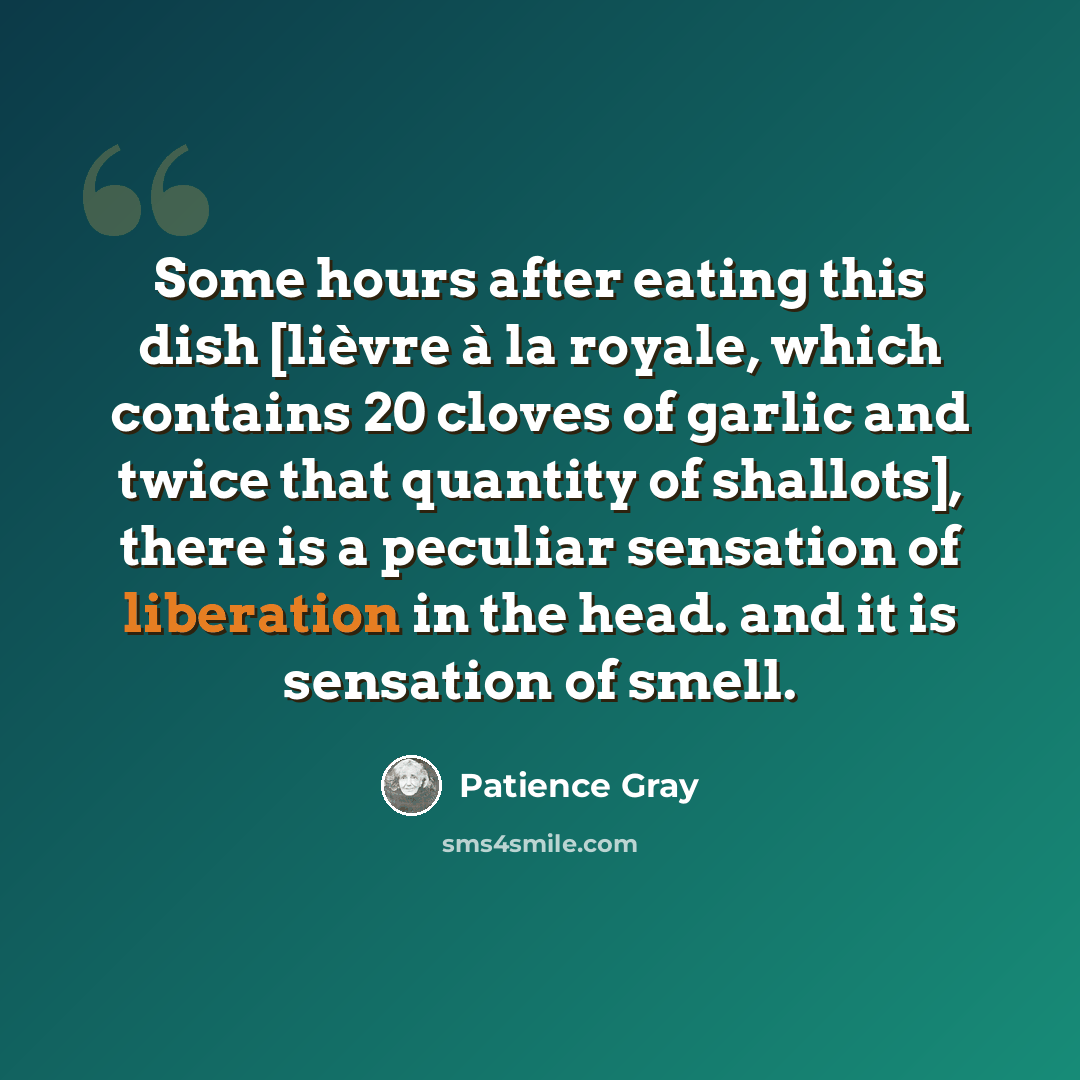 “Some hours after eating this dish [lièvre à la royale, which contains 20 cloves of garlic and twice that quantity of shallots], there is a peculiar sensation of liberation in the head. and it is sensation of smell.” quote by Patience Gray