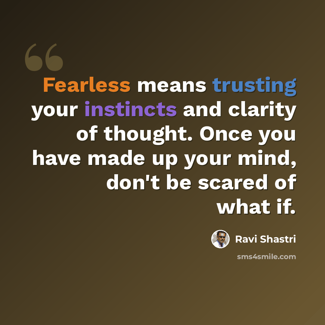 “Fearless means trusting your instincts and clarity of thought. Once you have made up your mind, don't be scared of what if.” quote by Ravi Shastri