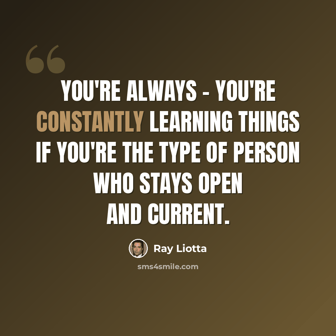 “You're always - you're constantly learning things if you're the type of person who stays open and current.” quote by Ray Liotta