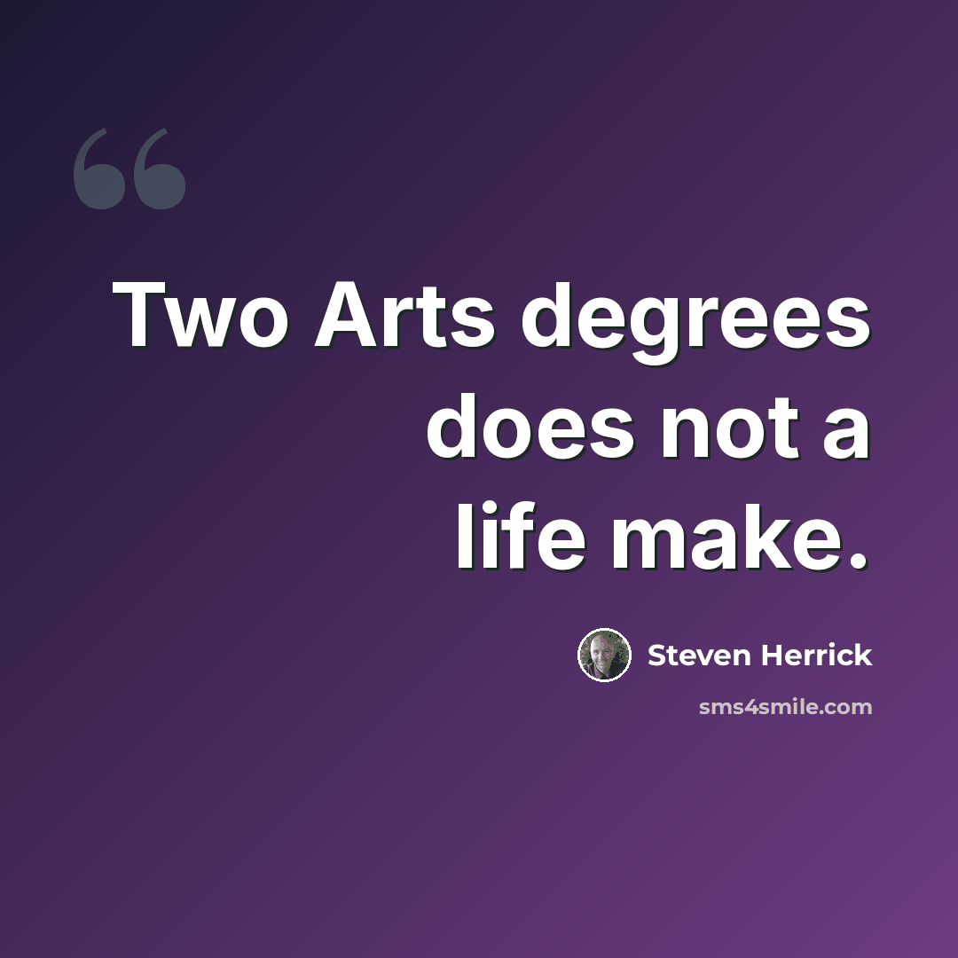 “Two Arts degrees does not a life make.” quote by Steven Herrick