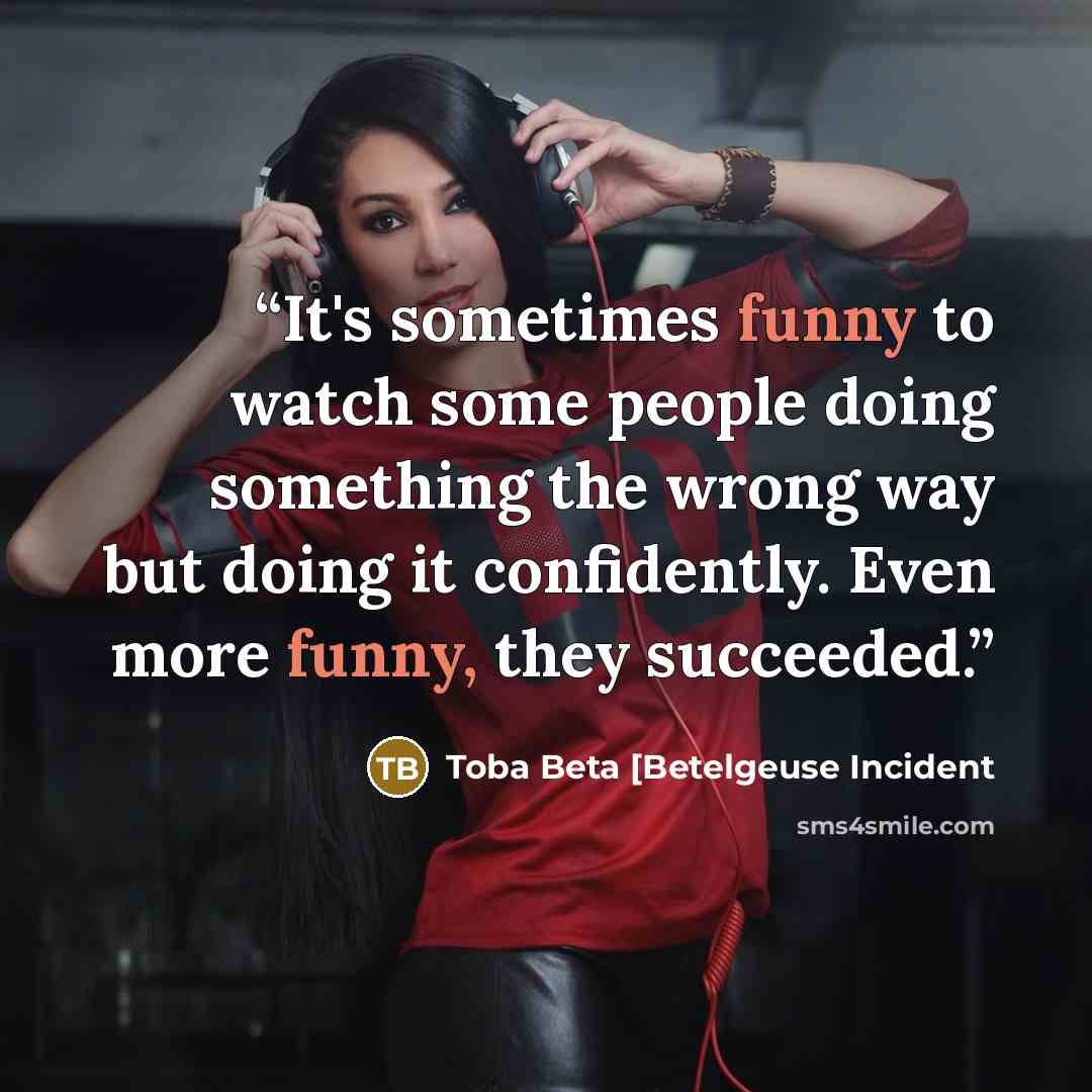 “It's sometimes funny to watch some people doing something the wrong way but doing it confidently. Even more funny, they succeeded.” quote by Toba Beta [Betelgeuse Incident