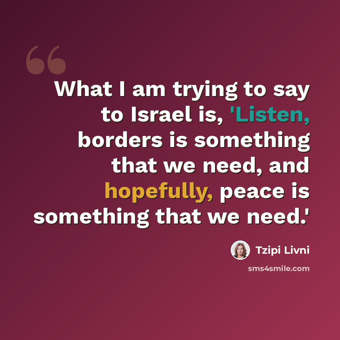 “What I am trying to say to Israel is, 'Listen, borders is something that we need, and hopefully, peace is something that we need.'” quote by Tzipi Livni