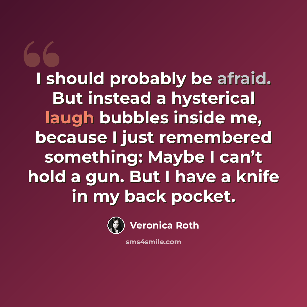“I should probably be afraid. But instead a hysterical laugh bubbles inside me, because I just remembered something: Maybe I can’t hold a gun. But I have a knife in my back pocket.” quote by Veronica Roth