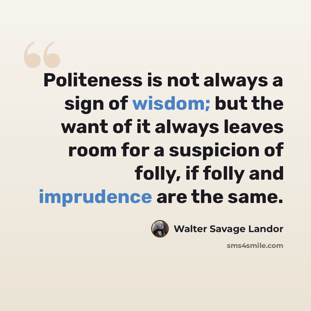 “Politeness is not always a sign of wisdom; but the want of it always leaves room for a suspicion of folly, if folly and imprudence are the same.” quote by Walter Savage Landor