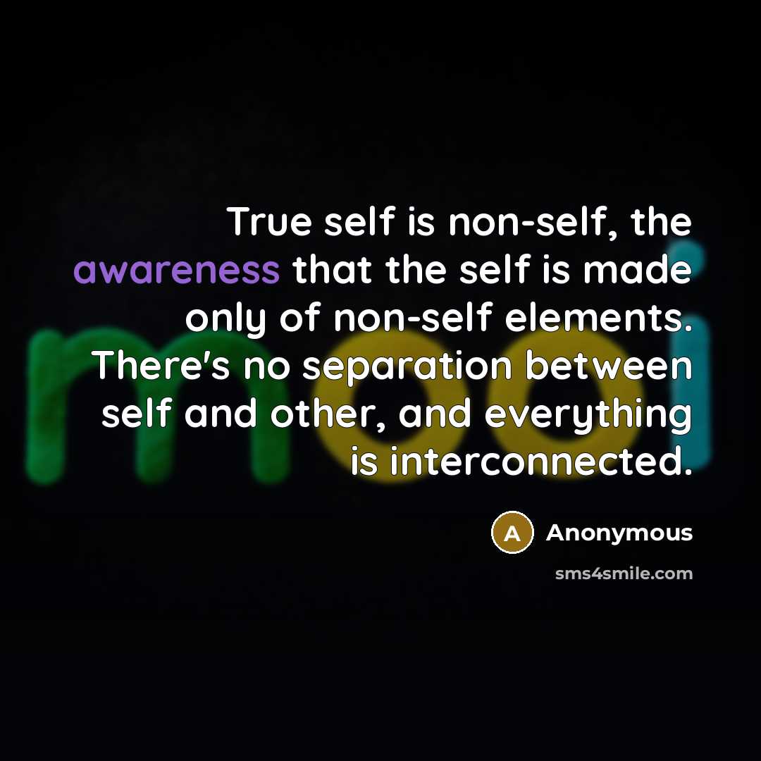“True self is non-self, the awareness that the self is made only of non-self elements. There's no separation between self and other, and everything is interconnected.” quote by Anonymous