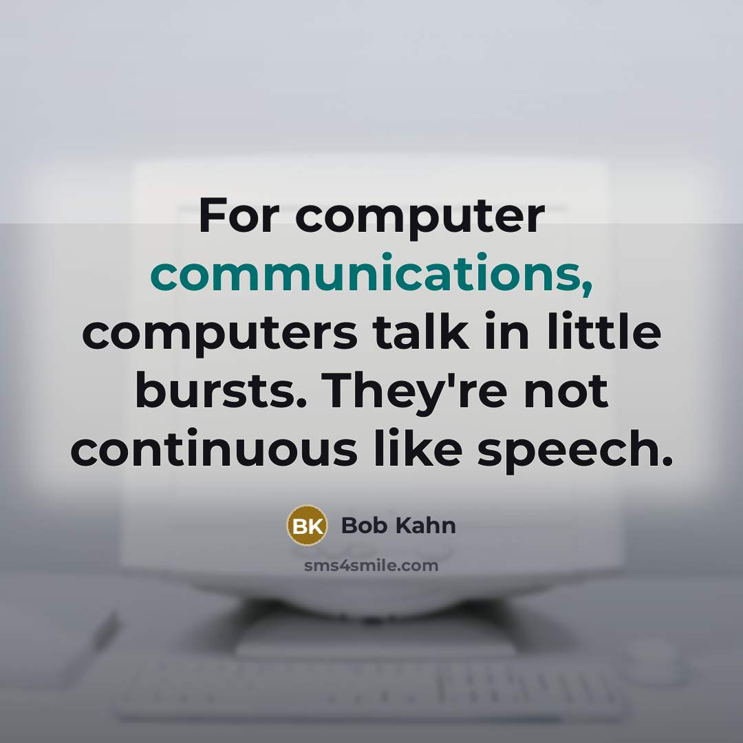 “For computer communications, computers talk in little bursts. They're not continuous like speech.” quote by Bob Kahn