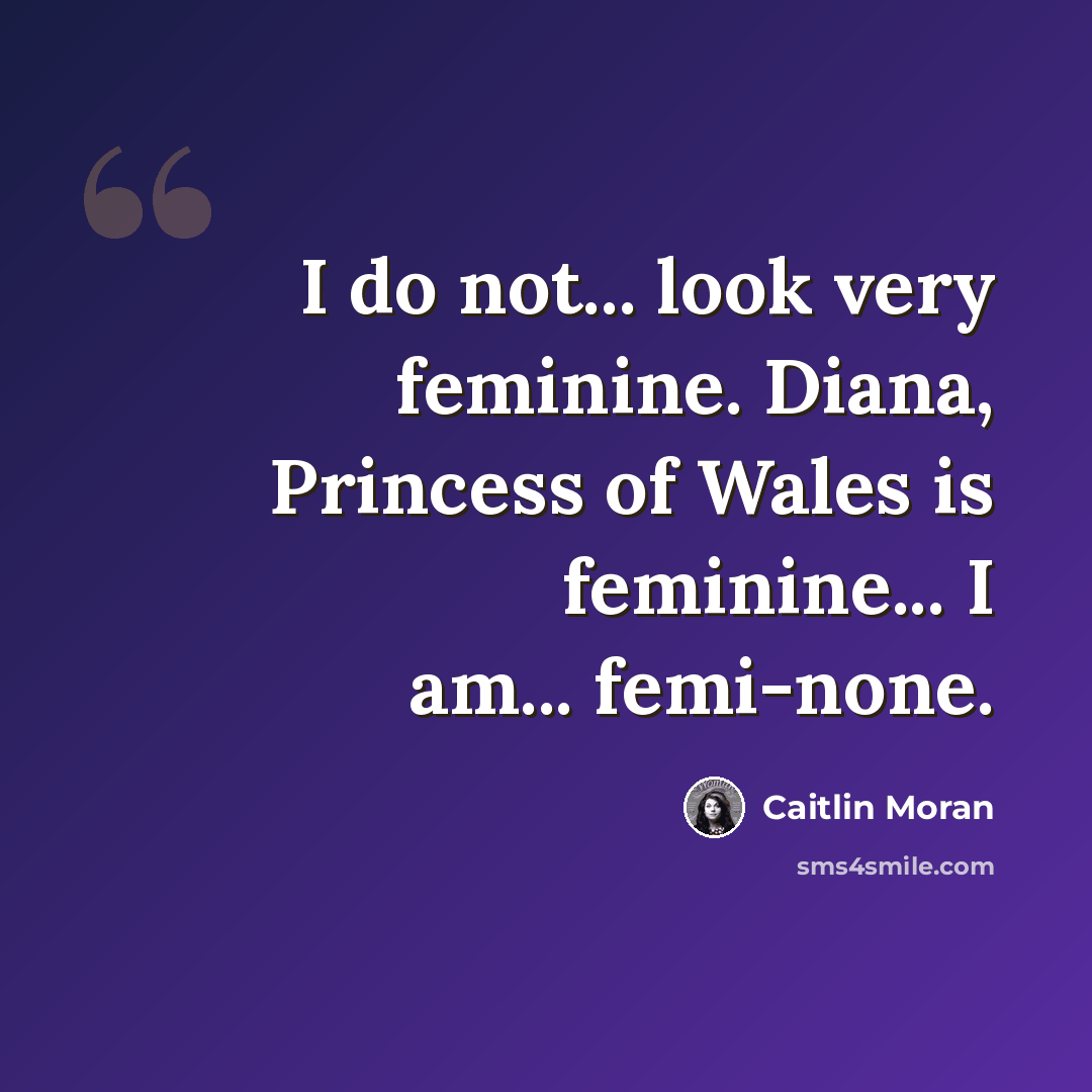 “I do not... look very feminine. Diana, Princess of Wales is feminine... I am... femi-none.” quote by Caitlin Moran