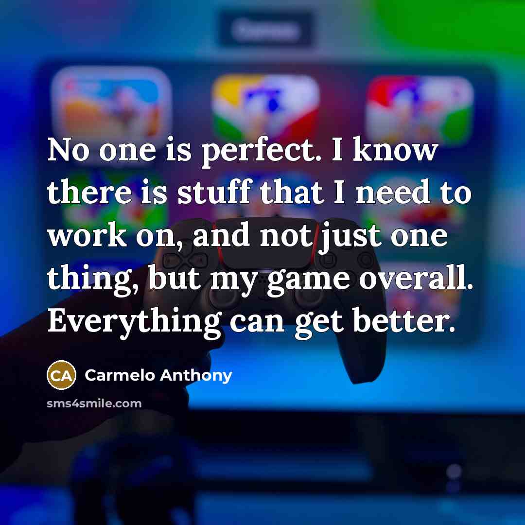 “No one is perfect. I know there is stuff that I need to work on, and not just one thing, but my game overall. Everything can get better.” quote by Carmelo Anthony
