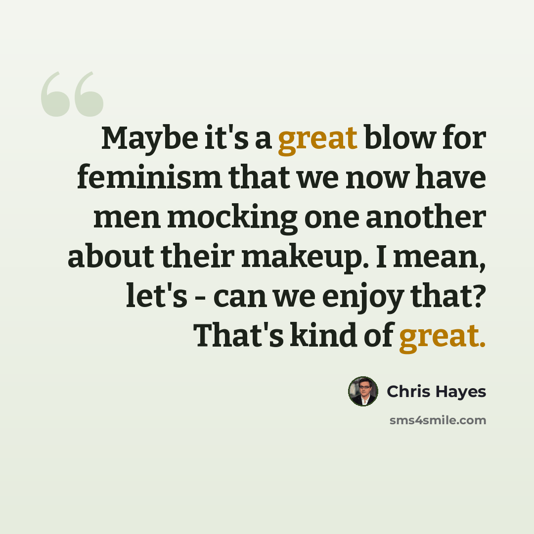 “Maybe it's a great blow for feminism that we now have men mocking one another about their makeup. I mean, let's - can we enjoy that? That's kind of great.” quote by Chris Hayes
