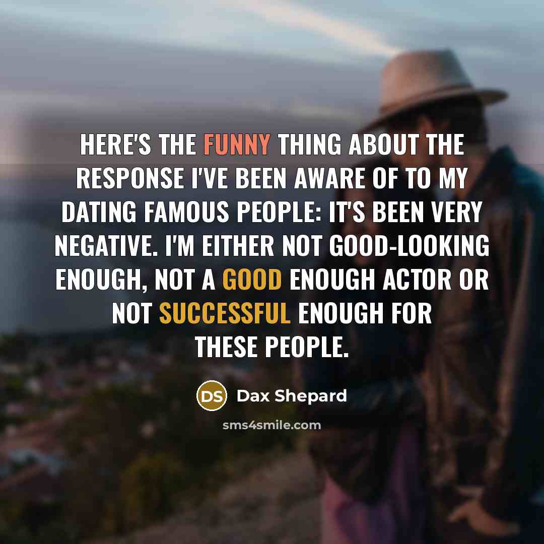 “Here's the funny thing about the response I've been aware of to my dating famous people: It's been very negative. I'm either not good-looking enough, not a good enough actor or not successful enough for these people.” quote by Dax Shepard